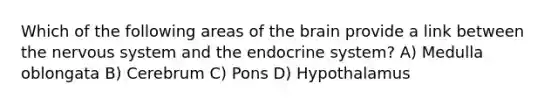 Which of the following areas of the brain provide a link between the nervous system and the endocrine system? A) Medulla oblongata B) Cerebrum C) Pons D) Hypothalamus