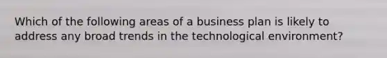 Which of the following areas of a business plan is likely to address any broad trends in the technological​ environment?