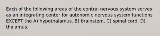 Each of the following areas of the central nervous system serves as an integrating center for autonomic nervous system functions EXCEPT the A) hypothalamus. B) brainstem. C) spinal cord. D) thalamus.