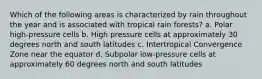 Which of the following areas is characterized by rain throughout the year and is associated with tropical rain forests? a. Polar high-pressure cells b. High pressure cells at approximately 30 degrees north and south latitudes c. Intertropical Convergence Zone near the equator d. Subpolar low-pressure cells at approximately 60 degrees north and south latitudes