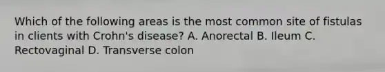 Which of the following areas is the most common site of fistulas in clients with Crohn's disease? A. Anorectal B. Ileum C. Rectovaginal D. Transverse colon