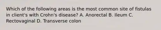 Which of the following areas is the most common site of fistulas in client's with Crohn's disease? A. Anorectal B. Ileum C. Rectovaginal D. Transverse colon