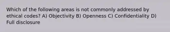 Which of the following areas is not commonly addressed by ethical​ codes? A) Objectivity B) Openness C) Confidentiality D) Full disclosure