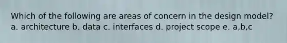 Which of the following are areas of concern in the design model? a. architecture b. data c. interfaces d. project scope e. a,b,c
