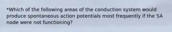 *Which of the following areas of the conduction system would produce spontaneous action potentials most frequently if the SA node were not functioning?