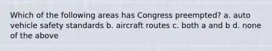 Which of the following areas has Congress preempted? a. auto vehicle safety standards b. aircraft routes c. both a and b d. none of the above