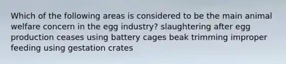 Which of the following areas is considered to be the main animal welfare concern in the egg industry? slaughtering after egg production ceases using battery cages beak trimming improper feeding using gestation crates