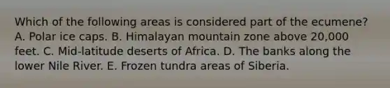 Which of the following areas is considered part of the ecumene? A. Polar ice caps. B. Himalayan mountain zone above 20,000 feet. C. Mid-latitude deserts of Africa. D. The banks along the lower Nile River. E. Frozen tundra areas of Siberia.