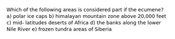 Which of the following areas is considered part if the ecumene? a) polar ice caps b) himalayan mountain zone above 20,000 feet c) mid- latitudes deserts of Africa d) the banks along the lower Nile River e) frozen tundra areas of Siberia