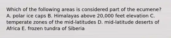 Which of the following areas is considered part of the ecumene? A. polar ice caps B. Himalayas above 20,000 feet elevation C. temperate zones of the mid-latitudes D. mid-latitude deserts of Africa E. frozen tundra of Siberia