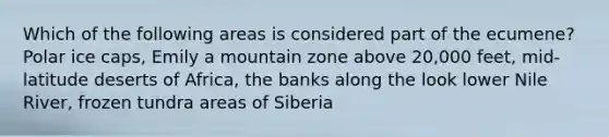 Which of the following areas is considered part of the ecumene? Polar ice caps, Emily a mountain zone above 20,000 feet, mid-latitude deserts of Africa, the banks along the look lower Nile River, frozen tundra areas of Siberia