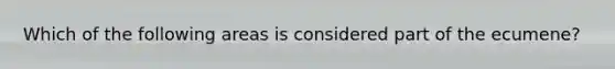 Which of the following areas is considered part of the ecumene?
