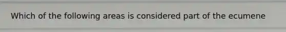Which of the following areas is considered part of the ecumene