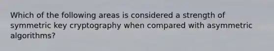 Which of the following areas is considered a strength of symmetric key cryptography when compared with asymmetric algorithms?