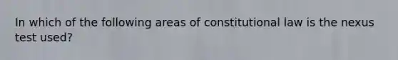 In which of the following areas of constitutional law is the nexus test used?