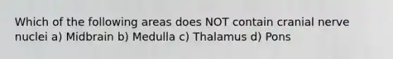 Which of the following areas does NOT contain cranial nerve nuclei a) Midbrain b) Medulla c) Thalamus d) Pons