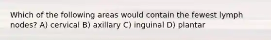 Which of the following areas would contain the fewest lymph nodes? A) cervical B) axillary C) inguinal D) plantar