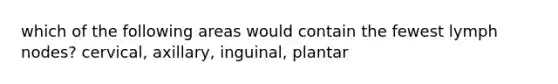 which of the following areas would contain the fewest lymph nodes? cervical, axillary, inguinal, plantar