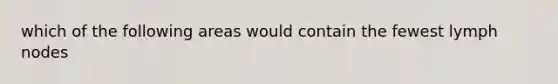 which of the following areas would contain the fewest lymph nodes