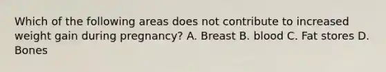 Which of the following areas does not contribute to increased weight gain during pregnancy? A. Breast B. blood C. Fat stores D. Bones