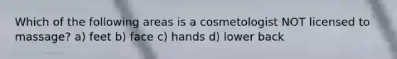 Which of the following areas is a cosmetologist NOT licensed to massage? a) feet b) face c) hands d) lower back