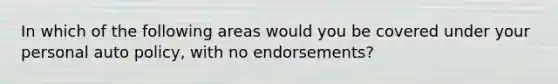 In which of the following areas would you be covered under your personal auto policy, with no endorsements?