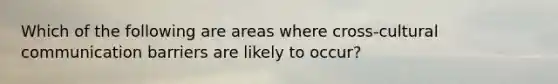 Which of the following are areas where cross-cultural communication barriers are likely to occur?