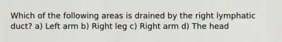 Which of the following areas is drained by the right lymphatic duct? a) Left arm b) Right leg c) Right arm d) The head