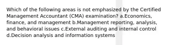 Which of the following areas is not emphasized by the Certified Management Accountant (CMA) examination? a.Economics, finance, and management b.Management reporting, analysis, and behavioral issues c.External auditing and internal control d.Decision analysis and information systems