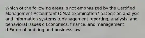 Which of the following areas is not emphasized by the Certified Management Accountant (CMA) examination? a.Decision analysis and information systems b.Management reporting, analysis, and behavioral issues c.Economics, finance, and management d.External auditing and business law