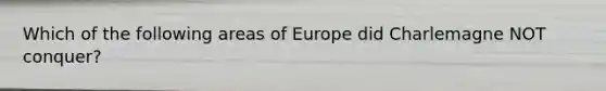 Which of the following areas of Europe did Charlemagne NOT conquer?