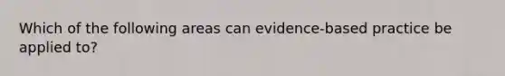 Which of the following areas can evidence-based practice be applied to?