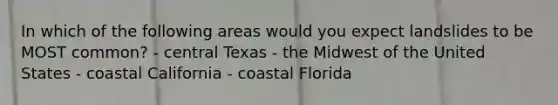 In which of the following areas would you expect landslides to be MOST common? - central Texas - the Midwest of the United States - coastal California - coastal Florida