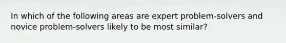 In which of the following areas are expert problem-solvers and novice problem-solvers likely to be most similar?