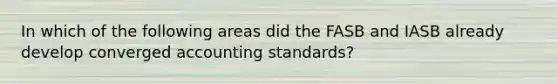 In which of the following areas did the FASB and IASB already develop converged accounting standards?