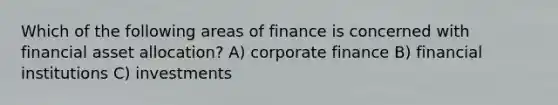 Which of the following areas of finance is concerned with financial asset allocation? A) corporate finance B) financial institutions C) investments