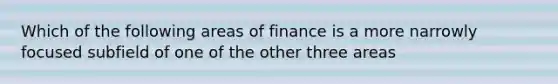 Which of the following areas of finance is a more narrowly focused subfield of one of the other three areas