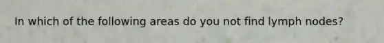 In which of the following areas do you not find lymph nodes?