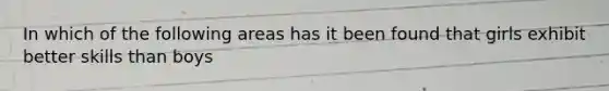 In which of the following areas has it been found that girls exhibit better skills than boys