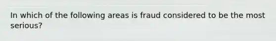 In which of the following areas is fraud considered to be the most serious?