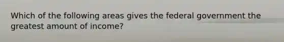 Which of the following areas gives the federal government the greatest amount of income?