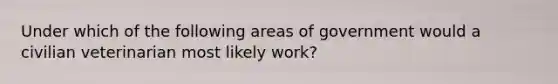 Under which of the following areas of government would a civilian veterinarian most likely work?