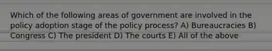 Which of the following areas of government are involved in the policy adoption stage of the policy process? A) Bureaucracies B) Congress C) The president D) The courts E) All of the above