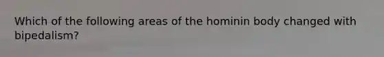 Which of the following areas of the hominin body changed with bipedalism?