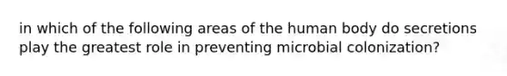 in which of the following areas of the human body do secretions play the greatest role in preventing microbial colonization?