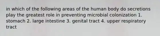 in which of the following areas of the human body do secretions play the greatest role in preventing microbial colonization 1. stomach 2. large intestine 3. genital tract 4. upper respiratory tract