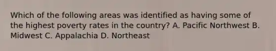 Which of the following areas was identified as having some of the highest poverty rates in the country? A. Pacific Northwest B. Midwest C. Appalachia D. Northeast