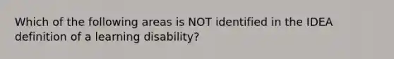 Which of the following areas is NOT identified in the IDEA definition of a learning disability?