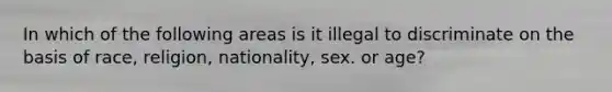 In which of the following areas is it illegal to discriminate on the basis of race, religion, nationality, sex. or age?