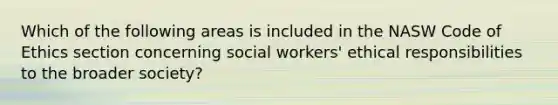 Which of the following areas is included in the NASW Code of Ethics section concerning social workers' ethical responsibilities to the broader society?